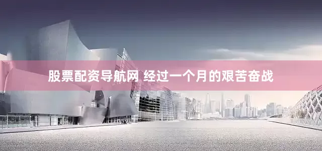 股票配资导航网 经过一个月的艰苦奋战