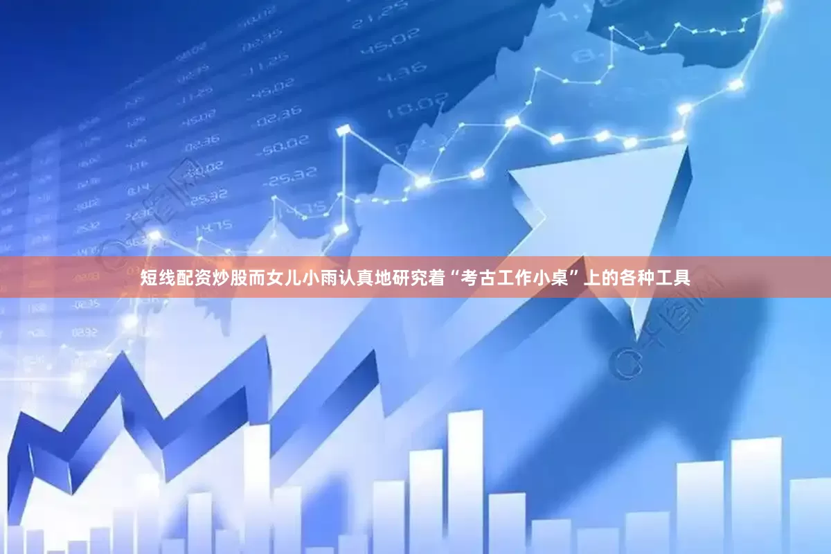 短线配资炒股而女儿小雨认真地研究着“考古工作小桌”上的各种工具