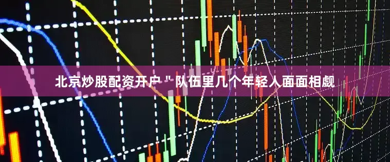 北京炒股配资开户＂队伍里几个年轻人面面相觑