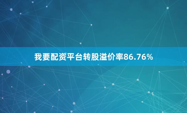 我要配资平台转股溢价率86.76%