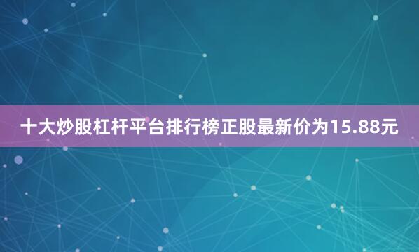 十大炒股杠杆平台排行榜正股最新价为15.88元