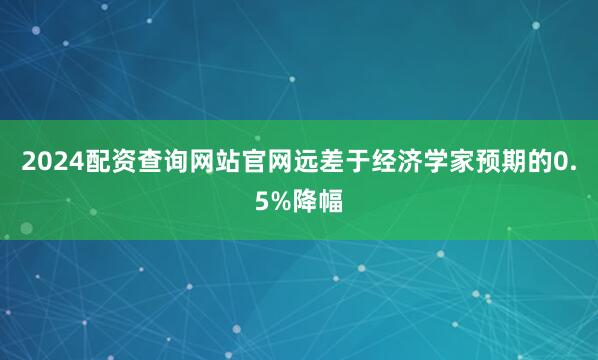2024配资查询网站官网远差于经济学家预期的0.5%降幅