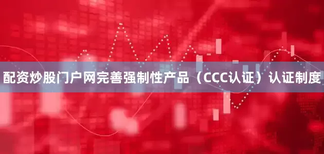 配资炒股门户网完善强制性产品（CCC认证）认证制度