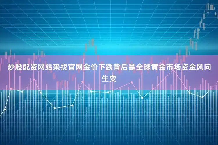 炒股配资网站来找官网　　金价下跌背后是全球黄金市场资金风向生变