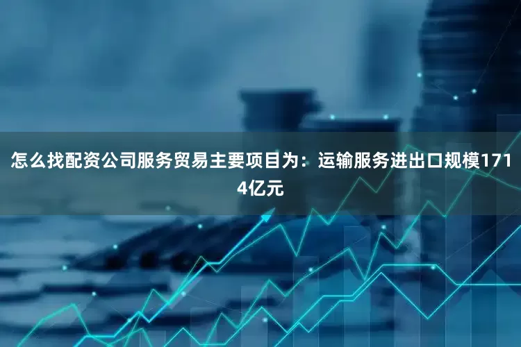 怎么找配资公司服务贸易主要项目为：运输服务进出口规模1714亿元