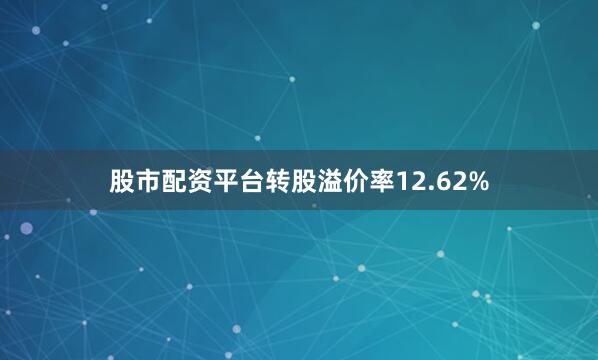 股市配资平台转股溢价率12.62%