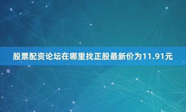 股票配资论坛在哪里找正股最新价为11.91元