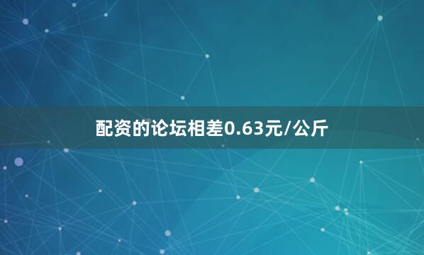 配资的论坛相差0.63元/公斤