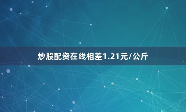 炒股配资在线相差1.21元/公斤