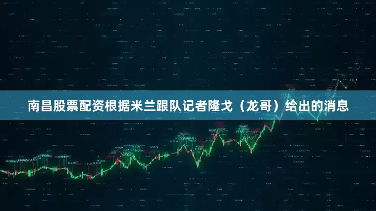 南昌股票配资根据米兰跟队记者隆戈（龙哥）给出的消息