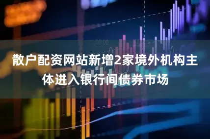 散户配资网站新增2家境外机构主体进入银行间债券市场