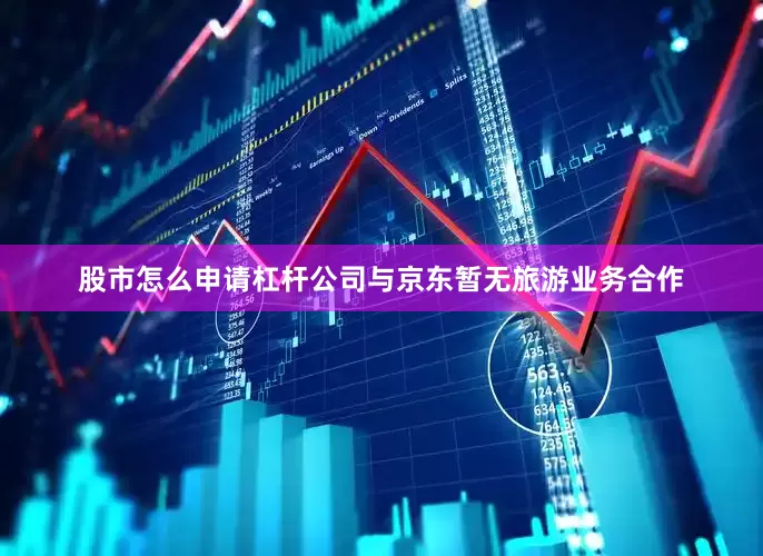 股市怎么申请杠杆公司与京东暂无旅游业务合作