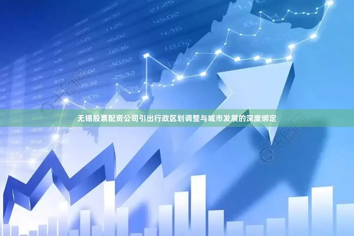 无锡股票配资公司引出行政区划调整与城市发展的深度绑定