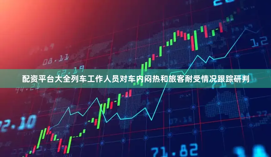 配资平台大全列车工作人员对车内闷热和旅客耐受情况跟踪研判