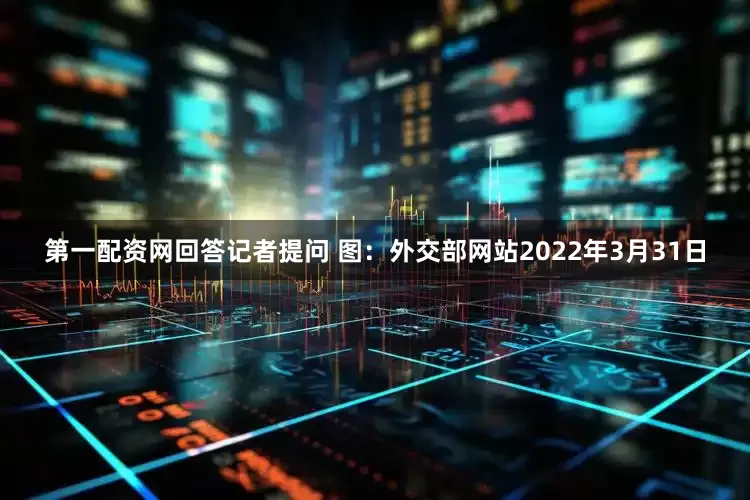 第一配资网回答记者提问 图：外交部网站2022年3月31日