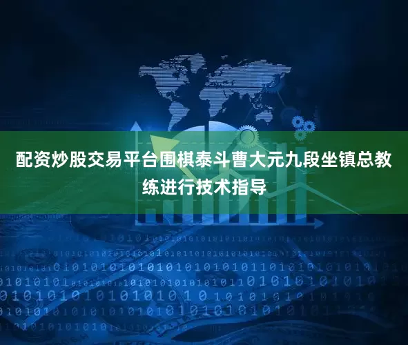 配资炒股交易平台围棋泰斗曹大元九段坐镇总教练进行技术指导