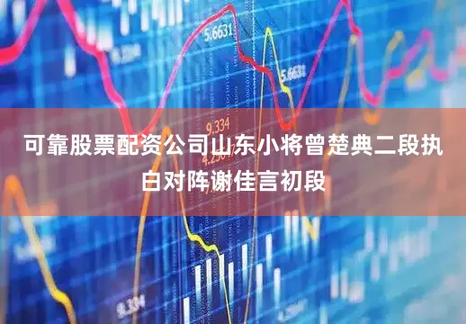 可靠股票配资公司山东小将曾楚典二段执白对阵谢佳言初段