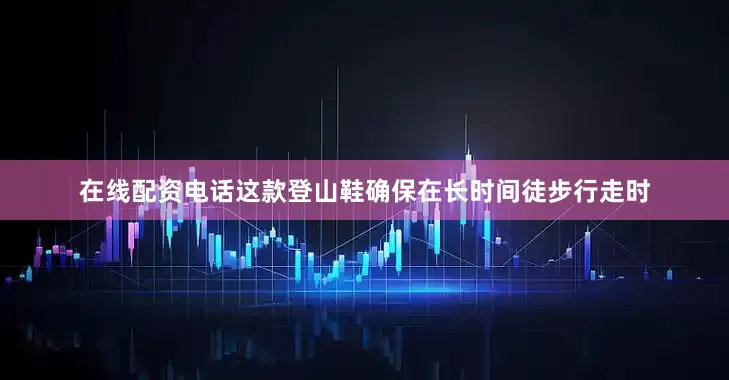 在线配资电话这款登山鞋确保在长时间徒步行走时
