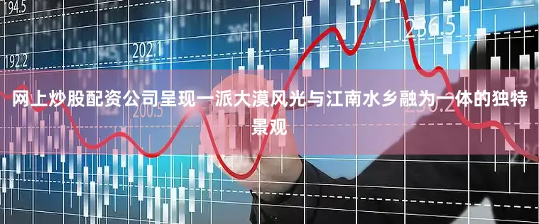网上炒股配资公司呈现一派大漠风光与江南水乡融为一体的独特景观