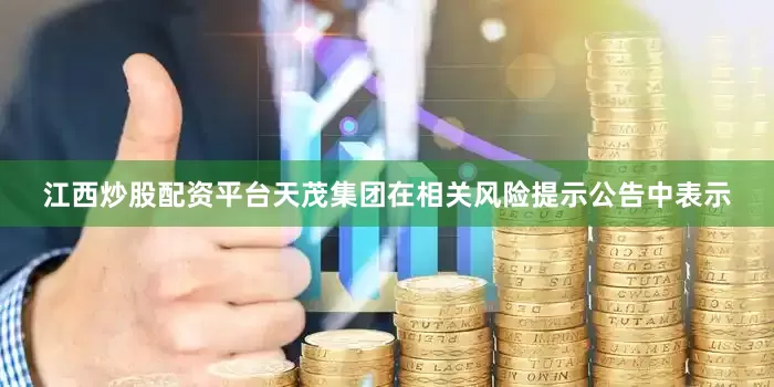 江西炒股配资平台　　天茂集团在相关风险提示公告中表示