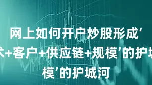 网上如何开户炒股形成‘技术+客户+供应链+规模’的护城河