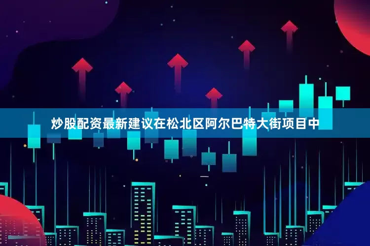 炒股配资最新建议在松北区阿尔巴特大街项目中