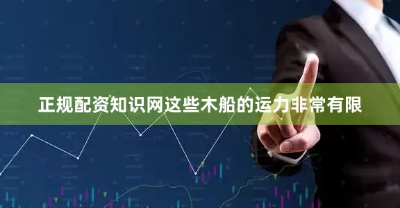 正规配资知识网这些木船的运力非常有限