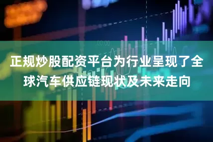 正规炒股配资平台为行业呈现了全球汽车供应链现状及未来走向