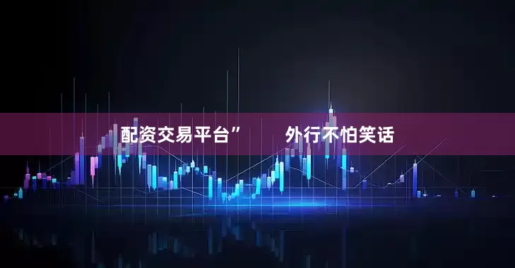 配资交易平台”        外行不怕笑话
