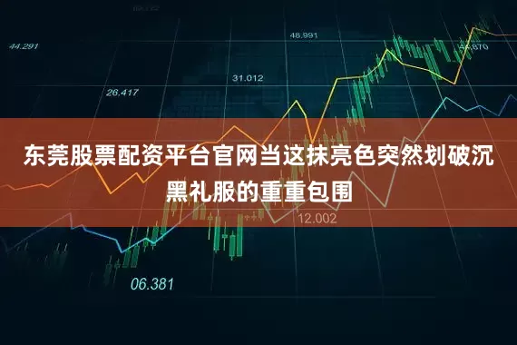 东莞股票配资平台官网当这抹亮色突然划破沉黑礼服的重重包围