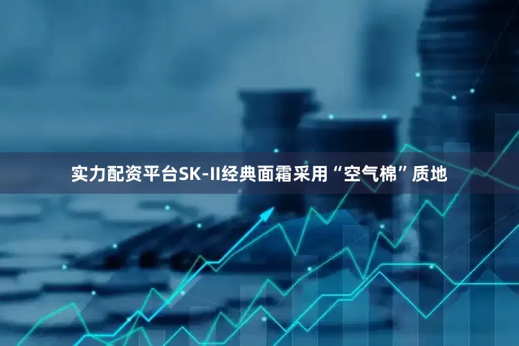 实力配资平台SK-II经典面霜采用“空气棉”质地