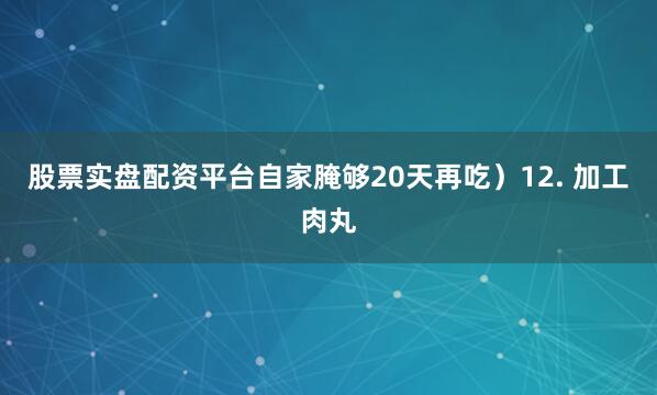 股票实盘配资平台自家腌够20天再吃）12. 加工肉丸