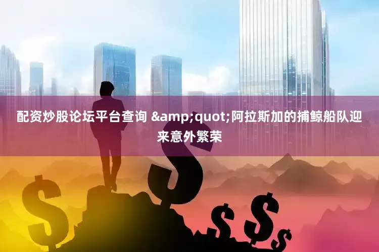 配资炒股论坛平台查询 &quot;阿拉斯加的捕鲸船队迎来意外繁荣