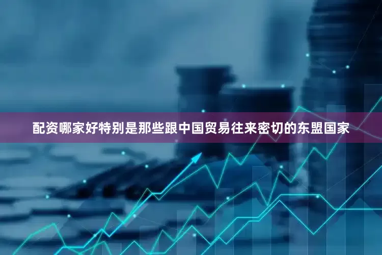配资哪家好特别是那些跟中国贸易往来密切的东盟国家