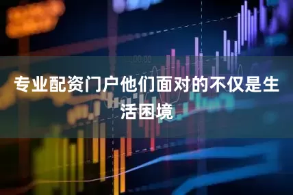 专业配资门户他们面对的不仅是生活困境
