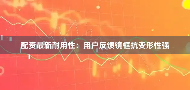 配资最新耐用性：用户反馈镜框抗变形性强