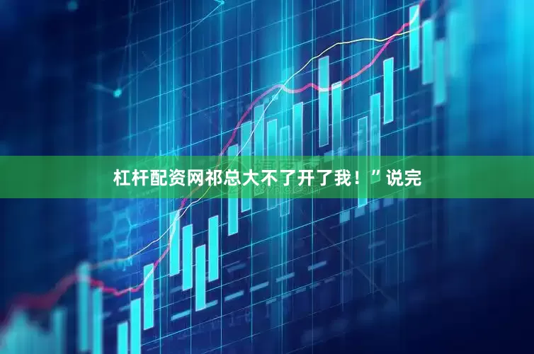 杠杆配资网祁总大不了开了我！”说完