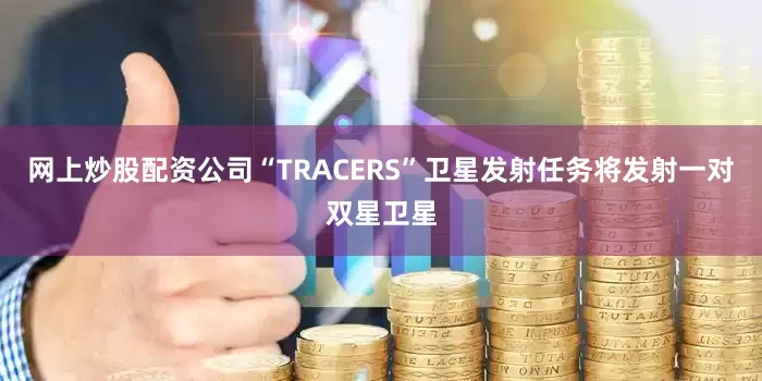 网上炒股配资公司“TRACERS”卫星发射任务将发射一对双星卫星