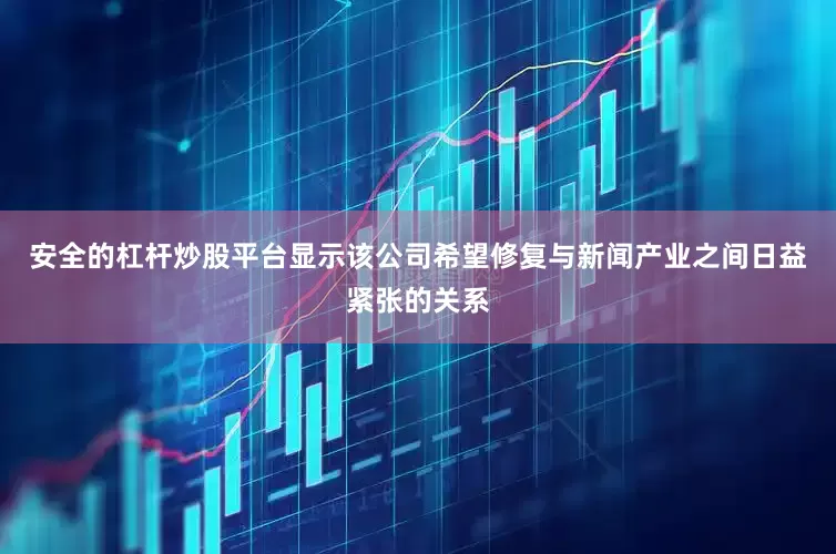 安全的杠杆炒股平台显示该公司希望修复与新闻产业之间日益紧张的关系