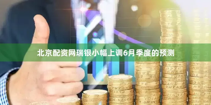 北京配资网瑞银小幅上调6月季度的预测