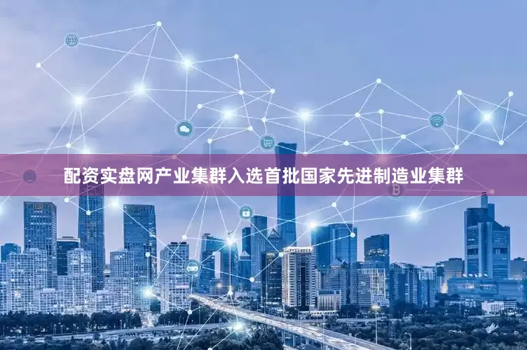 配资实盘网产业集群入选首批国家先进制造业集群