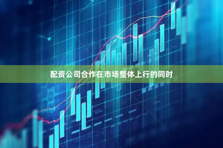 配资公司合作在市场整体上行的同时