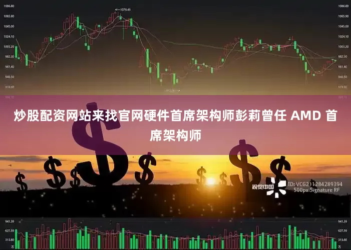 炒股配资网站来找官网硬件首席架构师彭莉曾任 AMD 首席架构师