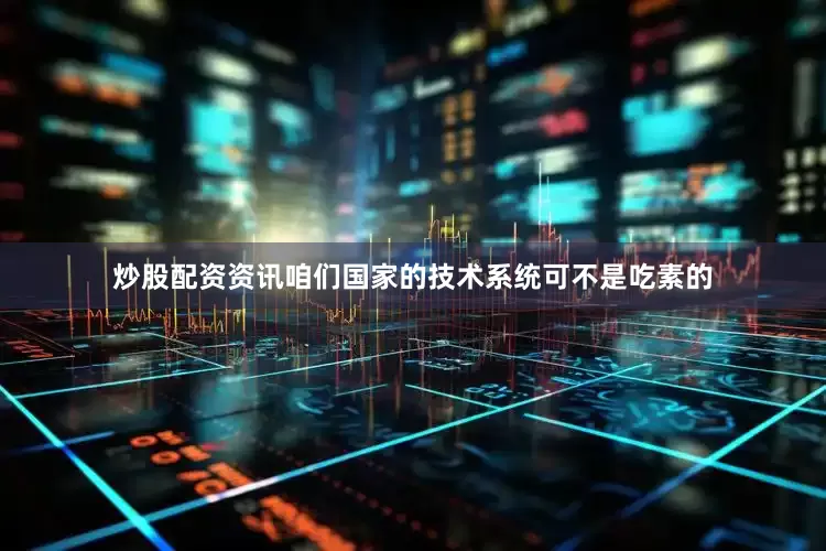 炒股配资资讯咱们国家的技术系统可不是吃素的