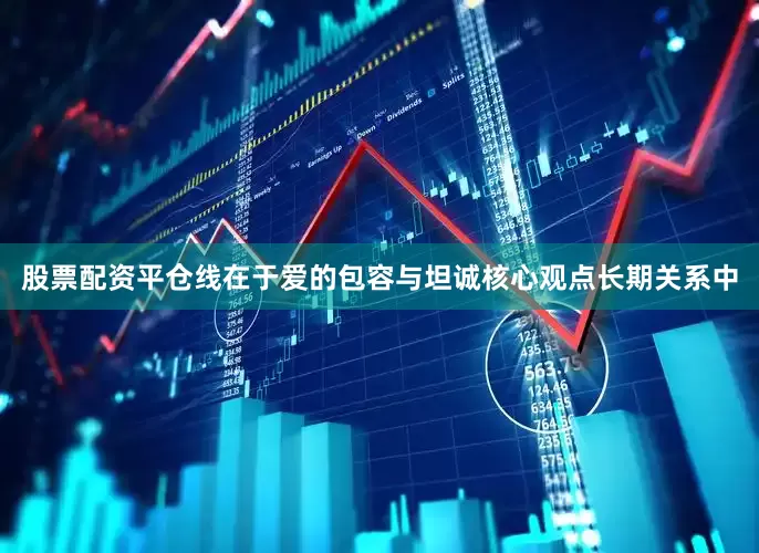 股票配资平仓线在于爱的包容与坦诚核心观点长期关系中