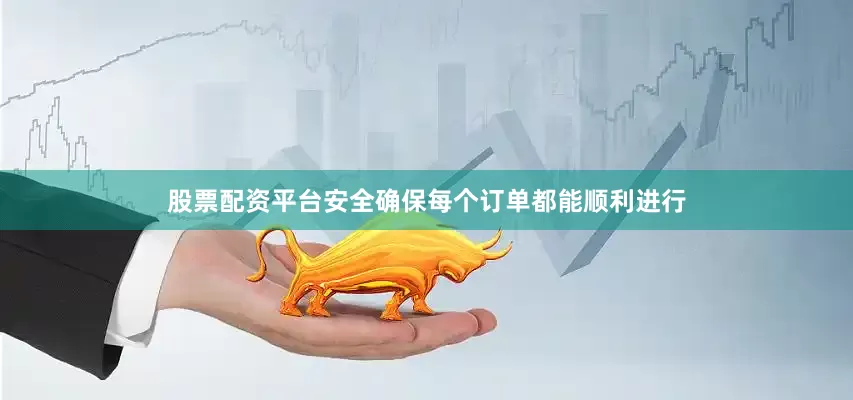 股票配资平台安全确保每个订单都能顺利进行