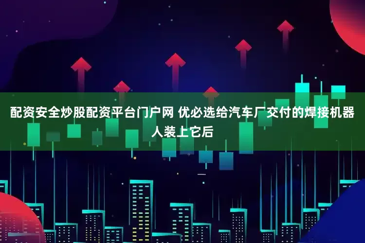 配资安全炒股配资平台门户网 优必选给汽车厂交付的焊接机器人装上它后