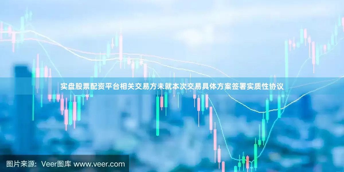 实盘股票配资平台相关交易方未就本次交易具体方案签署实质性协议