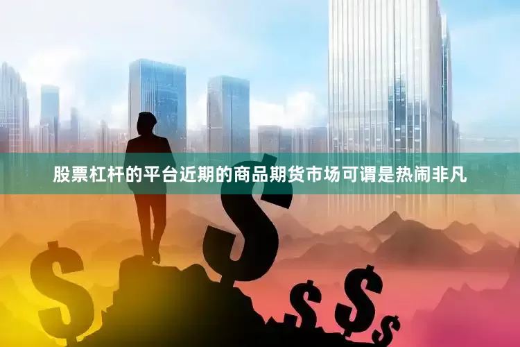 股票杠杆的平台　　近期的商品期货市场可谓是热闹非凡
