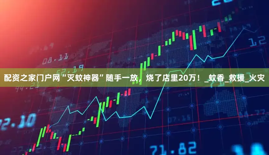 配资之家门户网“灭蚊神器”随手一放，烧了店里20万！_蚊香_救援_火灾